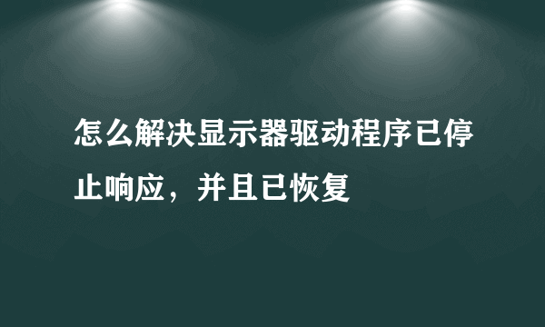 怎么解决显示器驱动程序已停止响应，并且已恢复