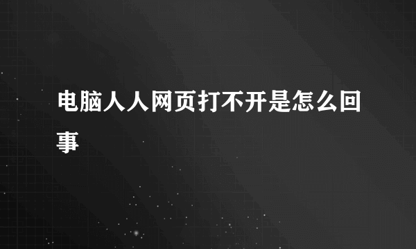 电脑人人网页打不开是怎么回事