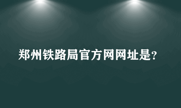 郑州铁路局官方网网址是？