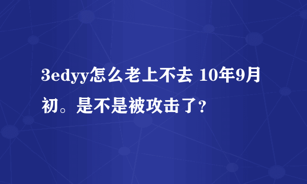 3edyy怎么老上不去 10年9月初。是不是被攻击了？