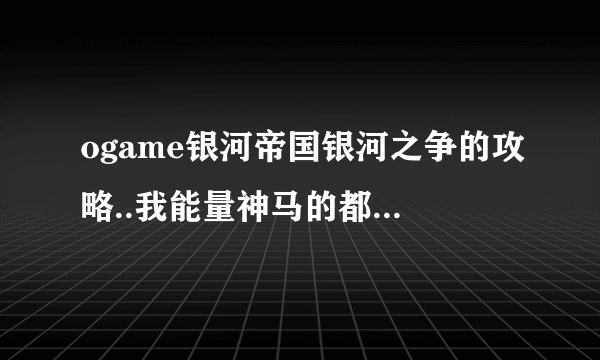 ogame银河帝国银河之争的攻略..我能量神马的都是负的 不会玩