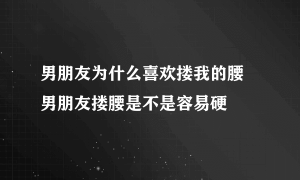 男朋友为什么喜欢搂我的腰 男朋友搂腰是不是容易硬