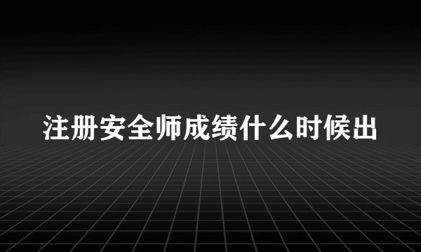 注册安全师成绩什么时候出