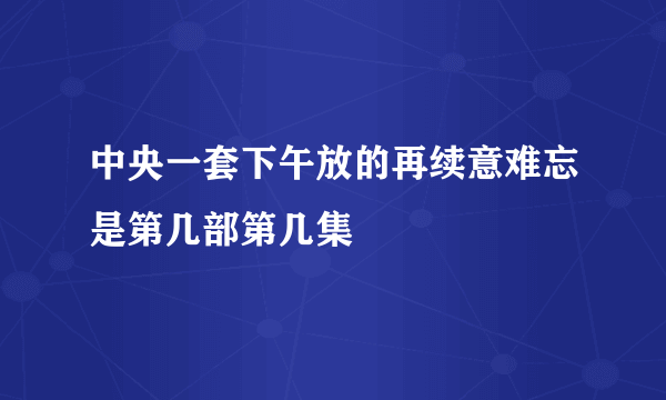 中央一套下午放的再续意难忘是第几部第几集