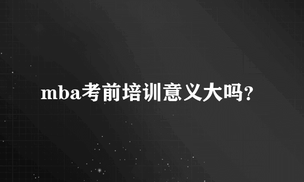 mba考前培训意义大吗？