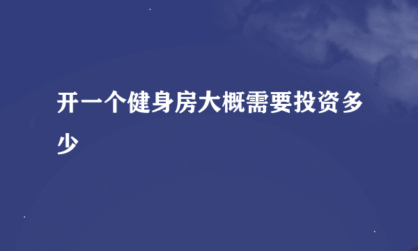 开一个健身房大概需要投资多少