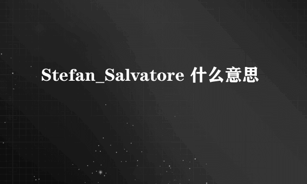 Stefan_Salvatore 什么意思