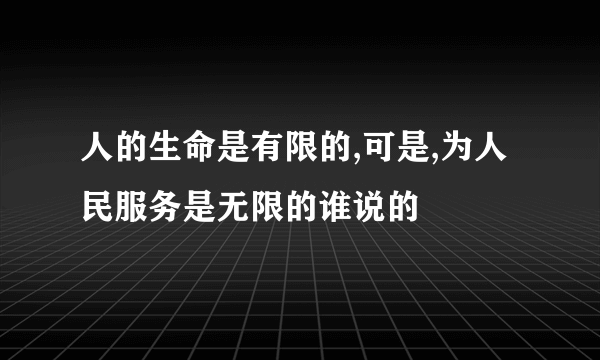 人的生命是有限的,可是,为人民服务是无限的谁说的