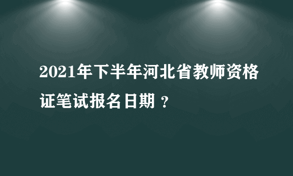 2021年下半年河北省教师资格证笔试报名日期 ？