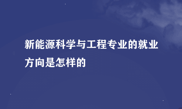 新能源科学与工程专业的就业方向是怎样的