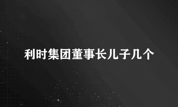 利时集团董事长儿子几个