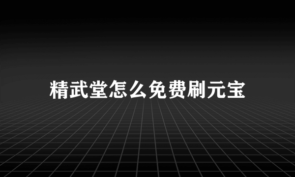 精武堂怎么免费刷元宝