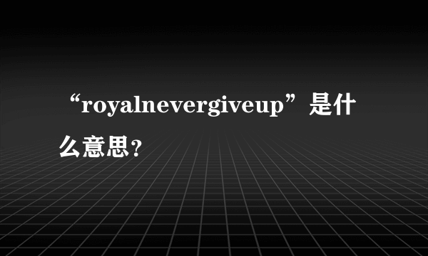 “royalnevergiveup”是什么意思？