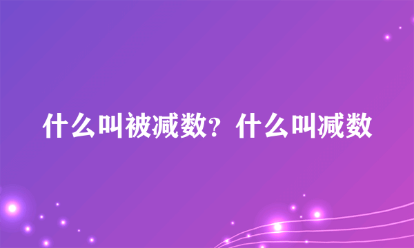 什么叫被减数？什么叫减数