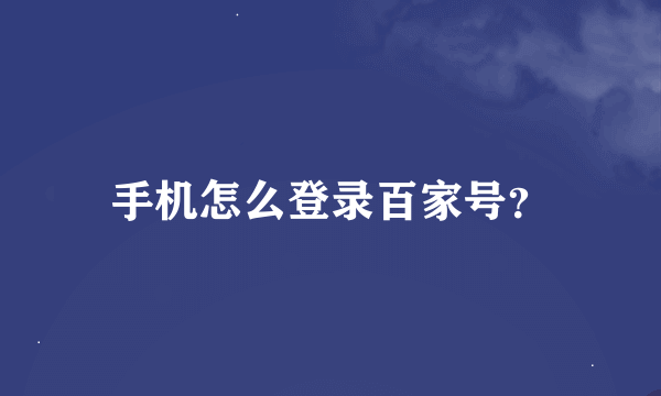 手机怎么登录百家号？