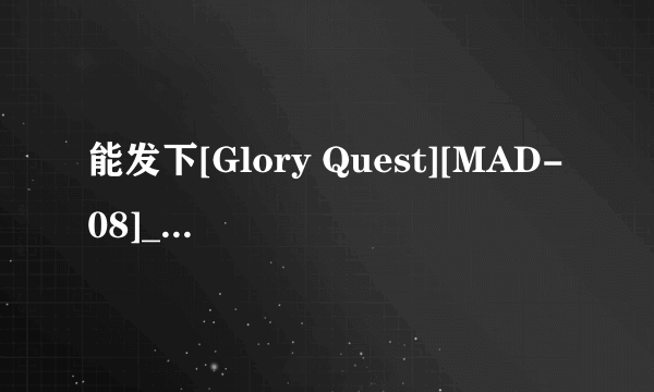 能发下[Glory Quest][MAD-08]____(兽皇)04犬のチンポでイッちゃう女子校生的种子或下载链接么？