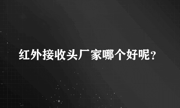 红外接收头厂家哪个好呢？