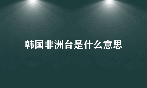 韩国非洲台是什么意思