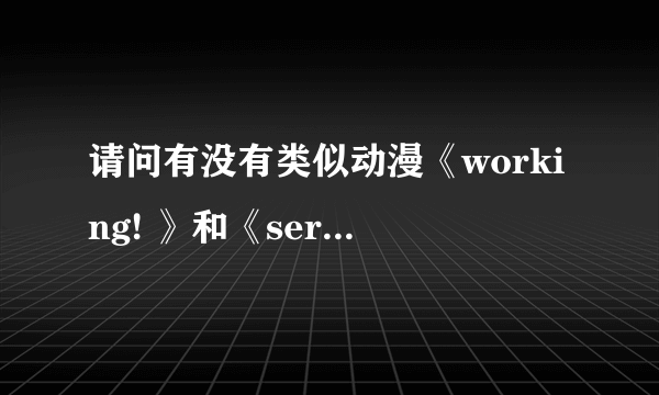 请问有没有类似动漫《working! 》和《servantxservice》的动漫?