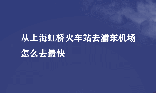 从上海虹桥火车站去浦东机场怎么去最快