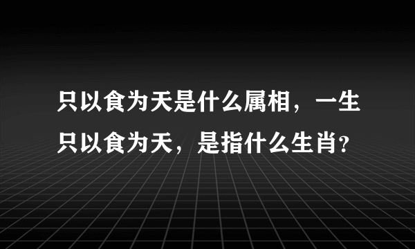 只以食为天是什么属相，一生只以食为天，是指什么生肖？