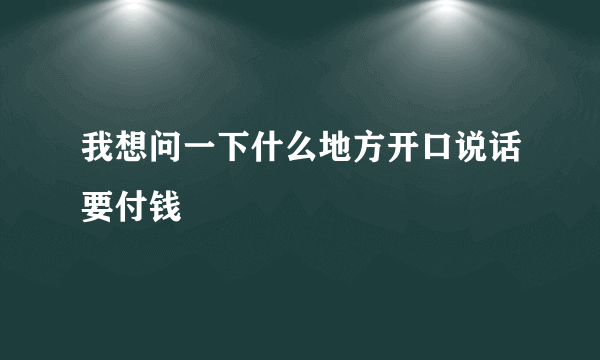 我想问一下什么地方开口说话要付钱