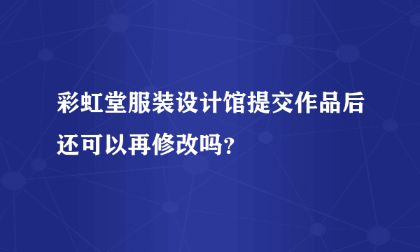 彩虹堂服装设计馆提交作品后还可以再修改吗？