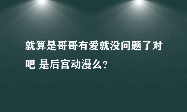 就算是哥哥有爱就没问题了对吧 是后宫动漫么？