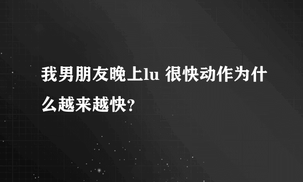 我男朋友晚上lu 很快动作为什么越来越快？