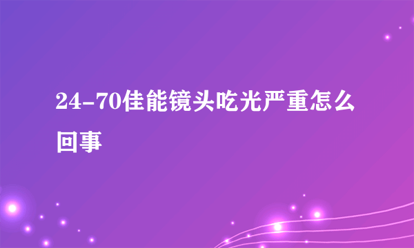 24-70佳能镜头吃光严重怎么回事