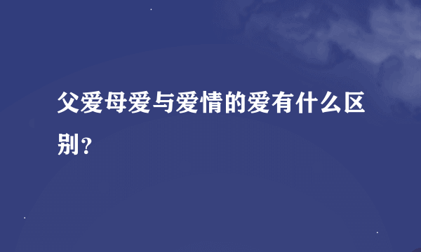 父爱母爱与爱情的爱有什么区别？