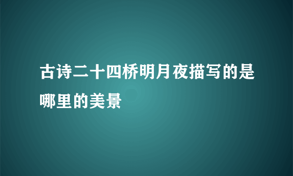 古诗二十四桥明月夜描写的是哪里的美景