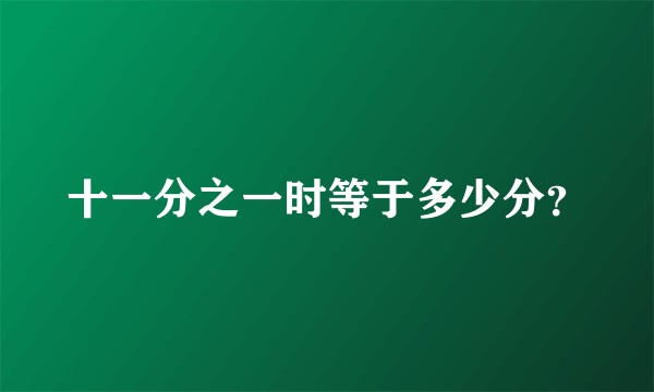 十一分之一时等于多少分？