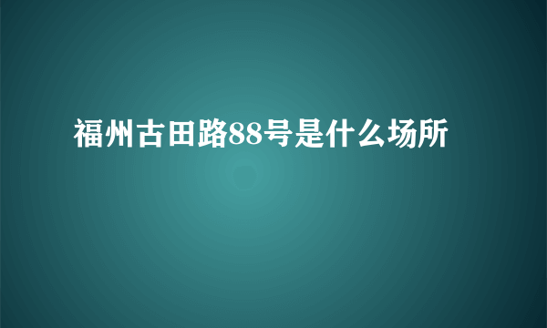 福州古田路88号是什么场所