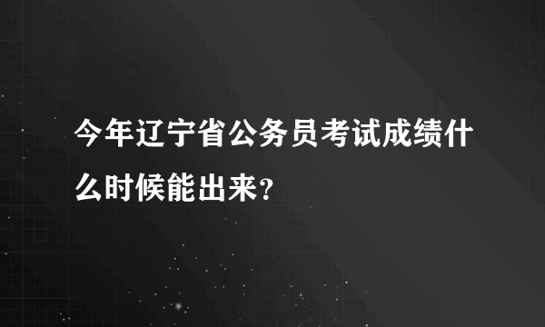 今年辽宁省公务员考试成绩什么时候能出来？