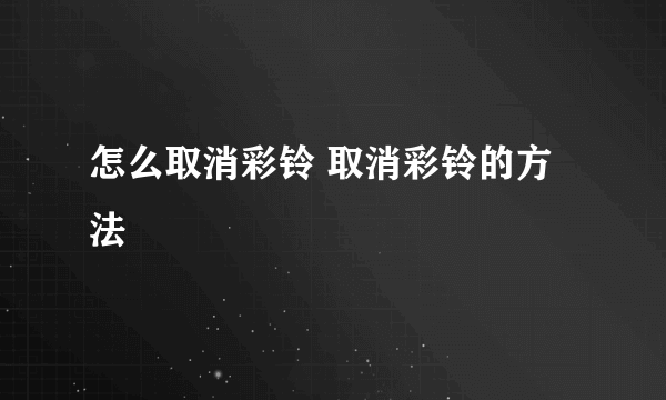 怎么取消彩铃 取消彩铃的方法