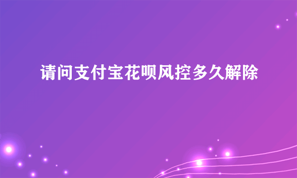 请问支付宝花呗风控多久解除