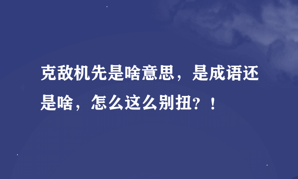 克敌机先是啥意思，是成语还是啥，怎么这么别扭？！