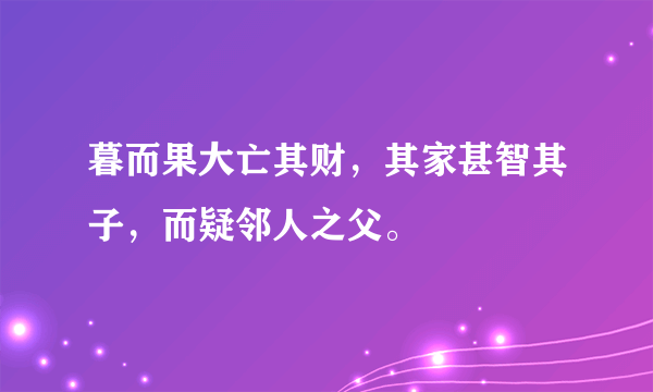 暮而果大亡其财，其家甚智其子，而疑邻人之父。