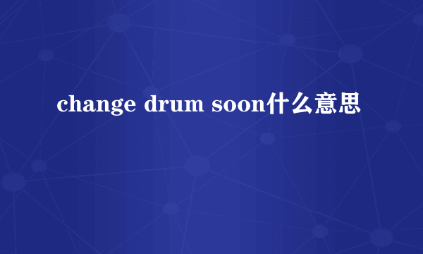 change drum soon什么意思