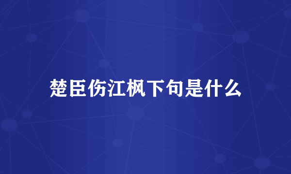 楚臣伤江枫下句是什么