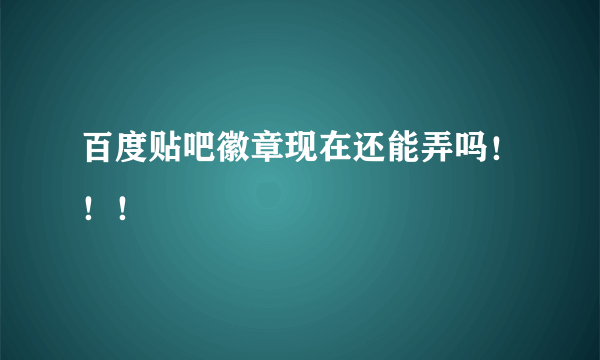 百度贴吧徽章现在还能弄吗！！！