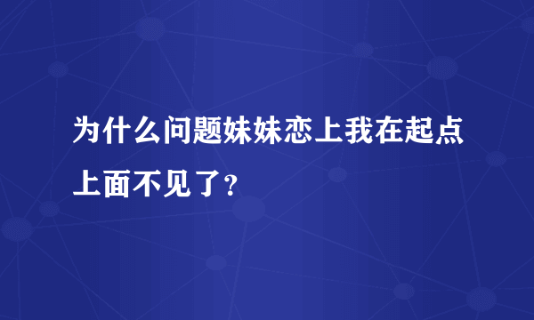 为什么问题妹妹恋上我在起点上面不见了？