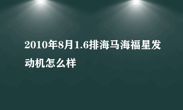 2010年8月1.6排海马海福星发动机怎么样