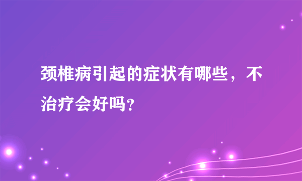 颈椎病引起的症状有哪些，不治疗会好吗？