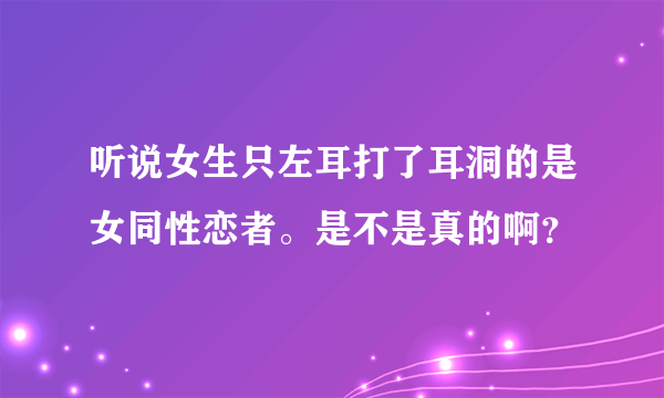 听说女生只左耳打了耳洞的是女同性恋者。是不是真的啊？