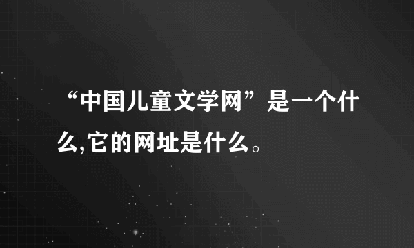 “中国儿童文学网”是一个什么,它的网址是什么。