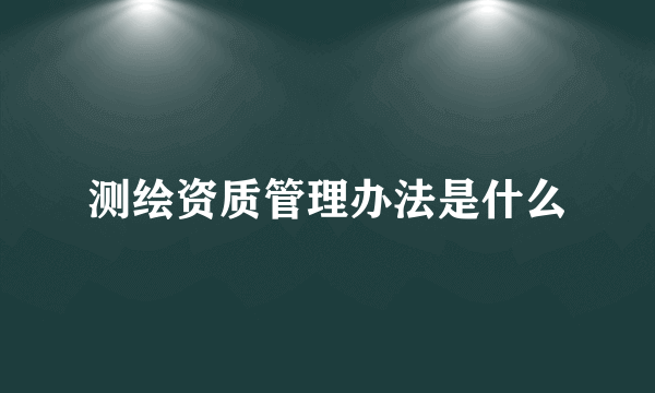 测绘资质管理办法是什么