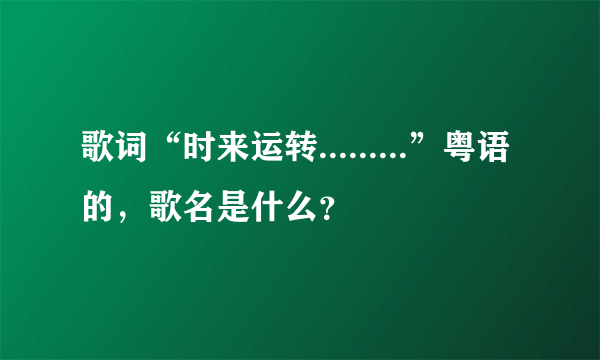 歌词“时来运转.........”粤语的，歌名是什么？