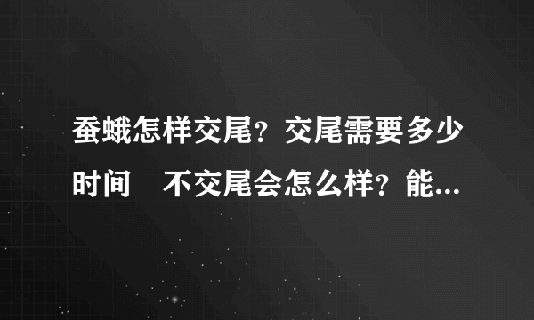 蚕蛾怎样交尾？交尾需要多少时间﹖不交尾会怎么样？能活多长时间？